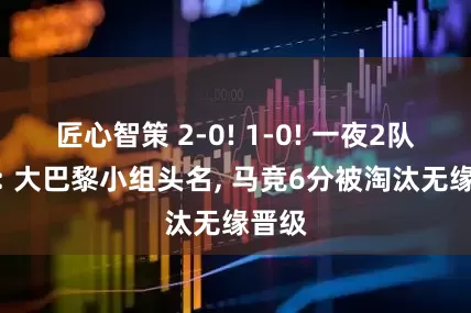 匠心智策 2-0! 1-0! 一夜2队出线: 大巴黎小组头名, 马竞6分被淘汰无缘晋级