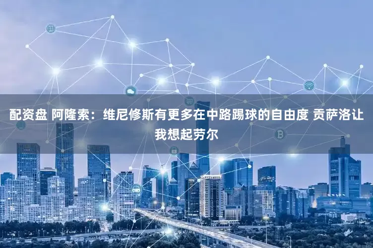 配资盘 阿隆索：维尼修斯有更多在中路踢球的自由度 贡萨洛让我想起劳尔