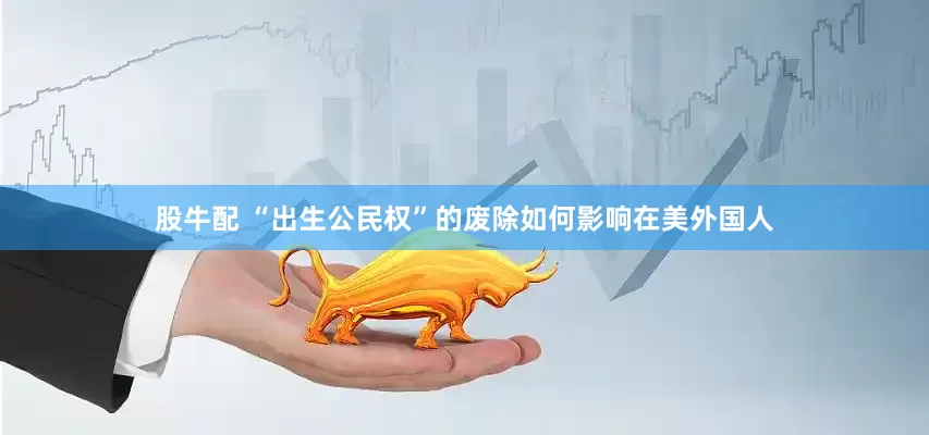股牛配 “出生公民权”的废除如何影响在美外国人
