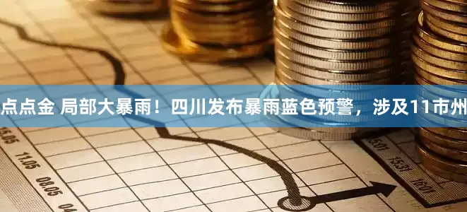 点点金 局部大暴雨！四川发布暴雨蓝色预警，涉及11市州