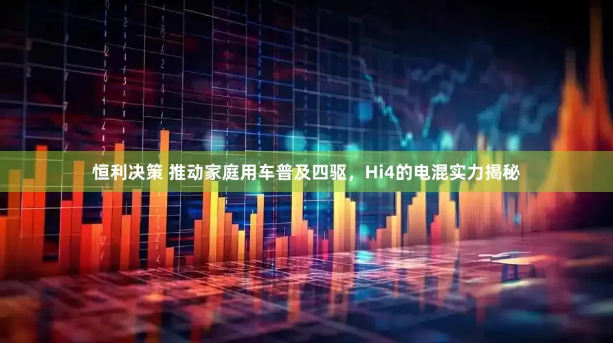 恒利决策 推动家庭用车普及四驱，Hi4的电混实力揭秘