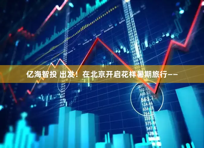 亿海智投 出发！在北京开启花样暑期旅行——