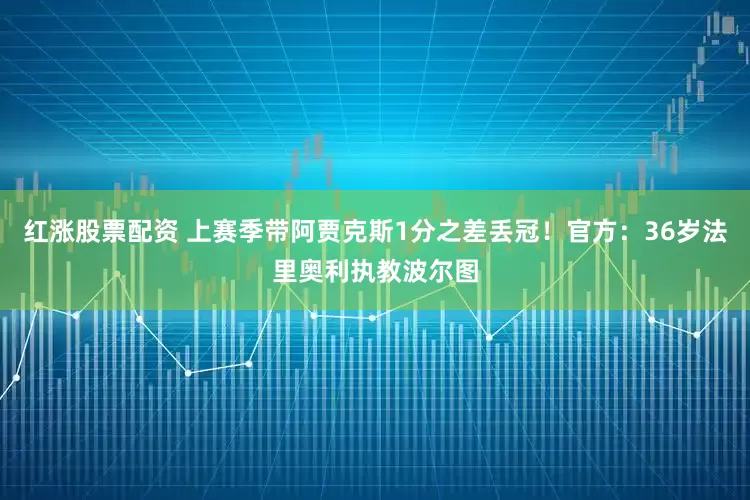 红涨股票配资 上赛季带阿贾克斯1分之差丢冠！官方：36岁法里奥利执教波尔图