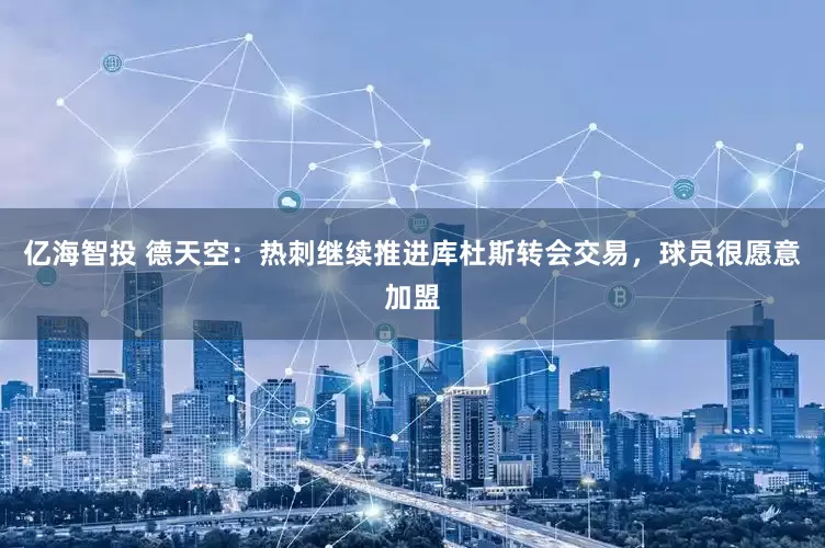 亿海智投 德天空：热刺继续推进库杜斯转会交易，球员很愿意加盟