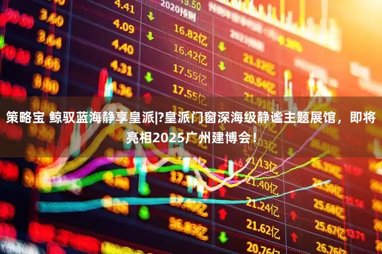 策略宝 鲸驭蓝海静享皇派|?皇派门窗深海级静谧主题展馆，即将亮相2025广州建博会！