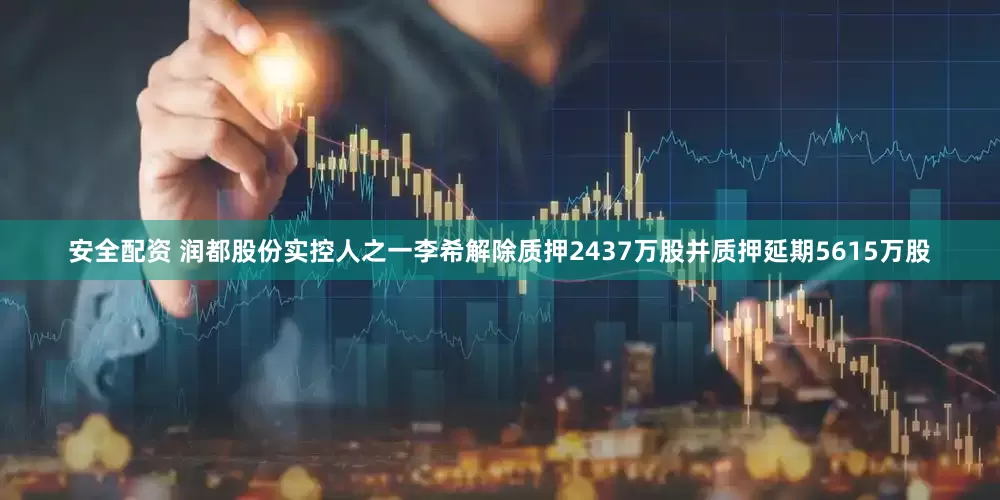安全配资 润都股份实控人之一李希解除质押2437万股并质押延期5615万股