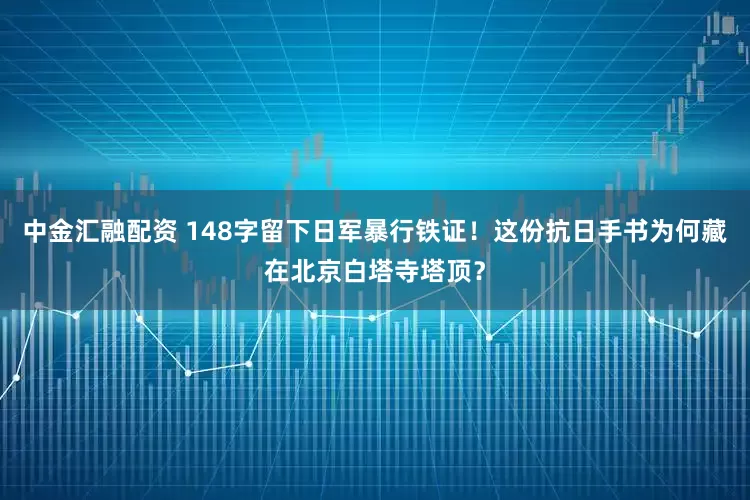 中金汇融配资 148字留下日军暴行铁证！这份抗日手书为何藏在北京白塔寺塔顶？