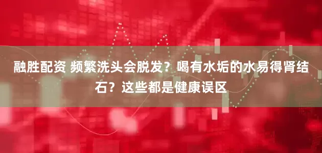 融胜配资 频繁洗头会脱发？喝有水垢的水易得肾结石？这些都是健康误区