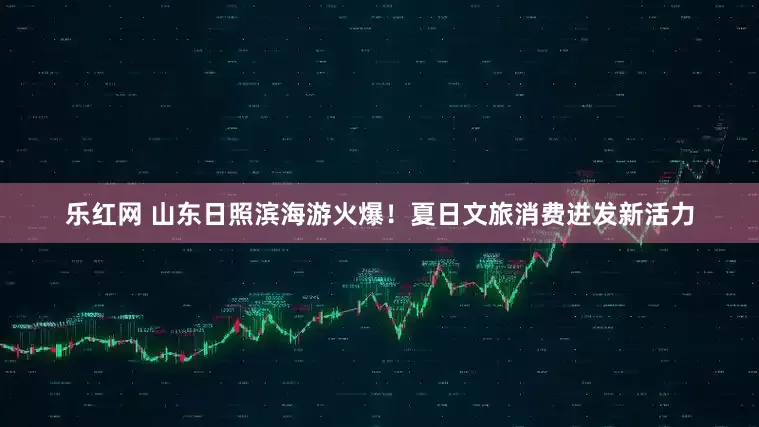 乐红网 山东日照滨海游火爆！夏日文旅消费迸发新活力