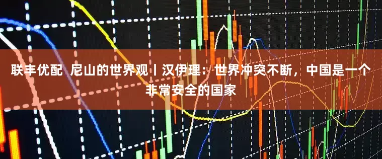 联丰优配  尼山的世界观丨汉伊理：世界冲突不断，中国是一个非常安全的国家