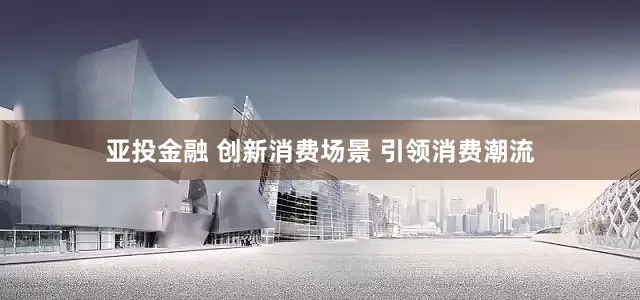 亚投金融 创新消费场景 引领消费潮流