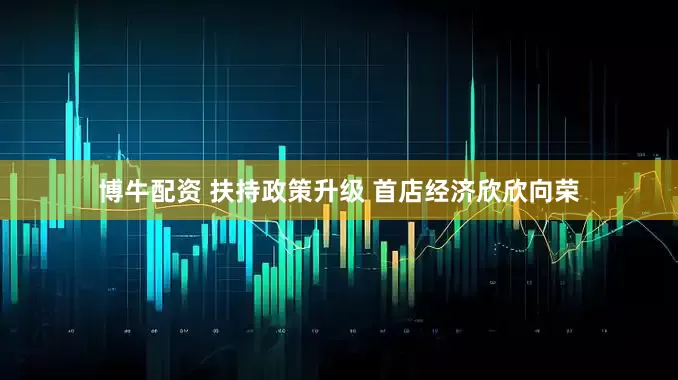 博牛配资 扶持政策升级 首店经济欣欣向荣