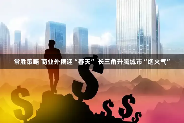 常胜策略 商业外摆迎“春天” 长三角升腾城市“烟火气”