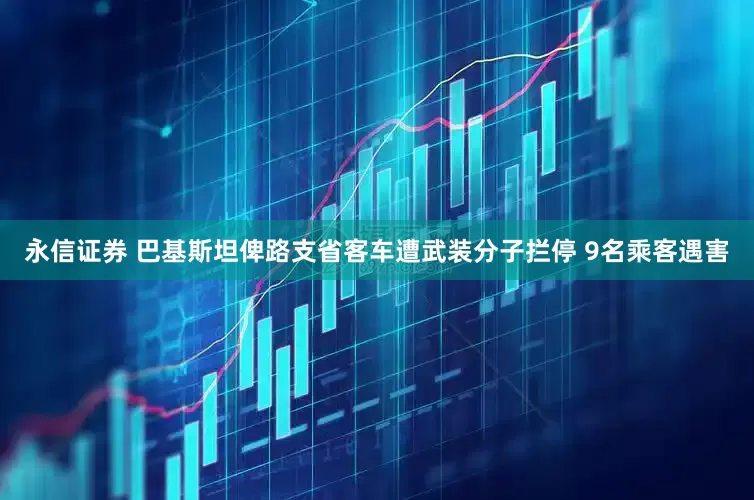 永信证券 巴基斯坦俾路支省客车遭武装分子拦停 9名乘客遇害