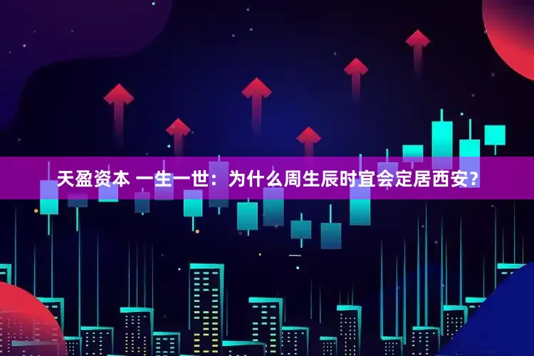 天盈资本 一生一世：为什么周生辰时宜会定居西安？