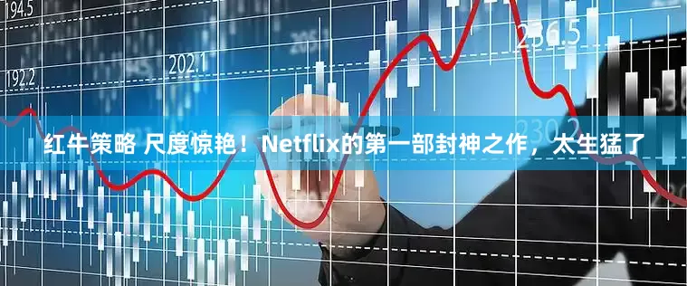 红牛策略 尺度惊艳！Netflix的第一部封神之作，太生猛了