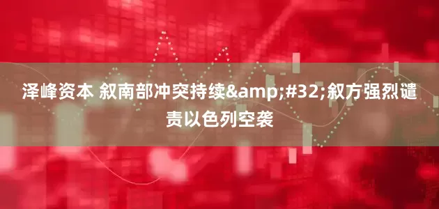 泽峰资本 叙南部冲突持续&#32;叙方强烈谴责以色列空袭