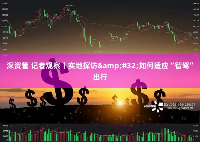 深资管 记者观察丨实地探访&#32;如何适应“智驾”出行