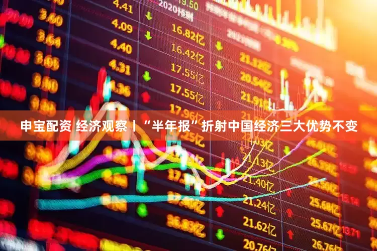 申宝配资 经济观察丨“半年报”折射中国经济三大优势不变