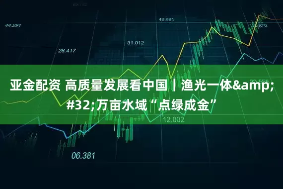 亚金配资 高质量发展看中国｜渔光一体&#32;万亩水域“点绿成金”
