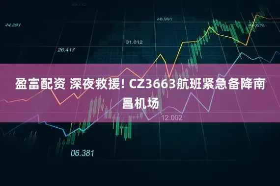 盈富配资 深夜救援! CZ3663航班紧急备降南昌机场