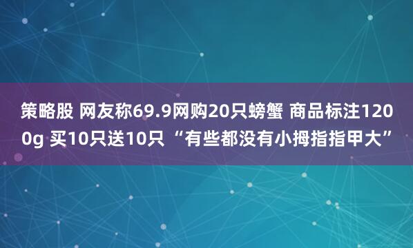 策略股 网友称69.9网购20只螃蟹 商品标注1200g 买10只送10只 “有些都没有小拇指指甲大”