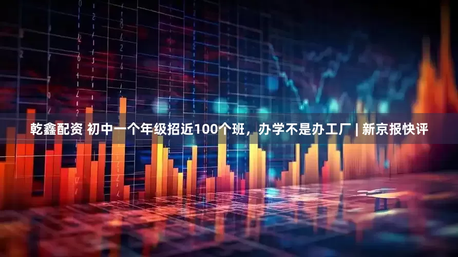 乾鑫配资 初中一个年级招近100个班，办学不是办工厂 | 新京报快评