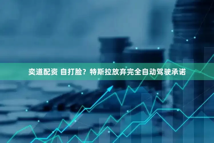 奕道配资 自打脸？特斯拉放弃完全自动驾驶承诺