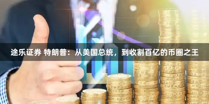 途乐证券 特朗普：从美国总统，到收割百亿的币圈之王