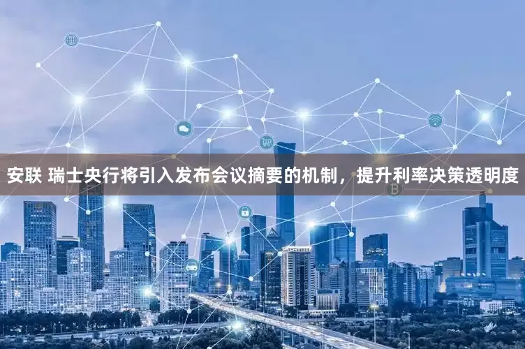 安联 瑞士央行将引入发布会议摘要的机制，提升利率决策透明度