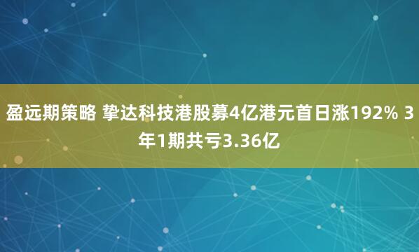 盈远期策略 挚达科技港股募4亿港元首日涨192% 3年1期共亏3.36亿