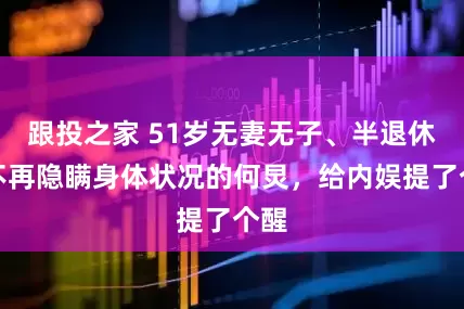 跟投之家 51岁无妻无子、半退休，不再隐瞒身体状况的何炅，给内娱提了个醒