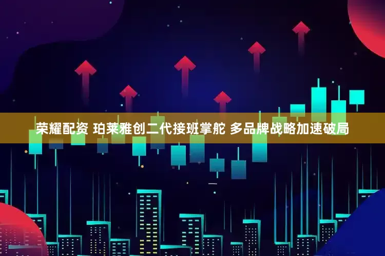 荣耀配资 珀莱雅创二代接班掌舵 多品牌战略加速破局