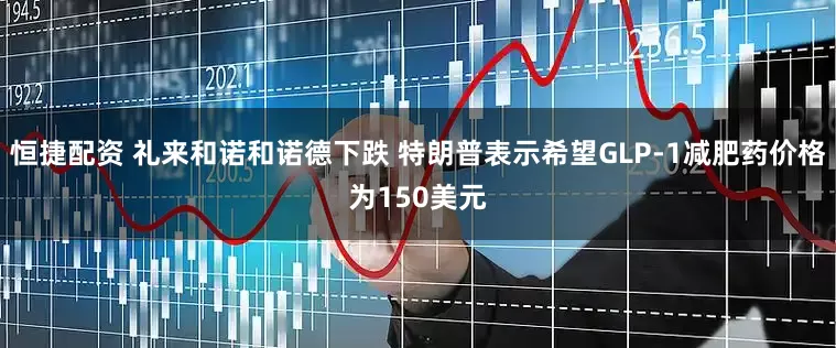 恒捷配资 礼来和诺和诺德下跌 特朗普表示希望GLP-1减肥药价格为150美元