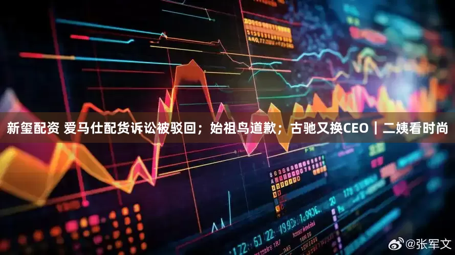 新玺配资 爱马仕配货诉讼被驳回；始祖鸟道歉；古驰又换CEO｜二姨看时尚