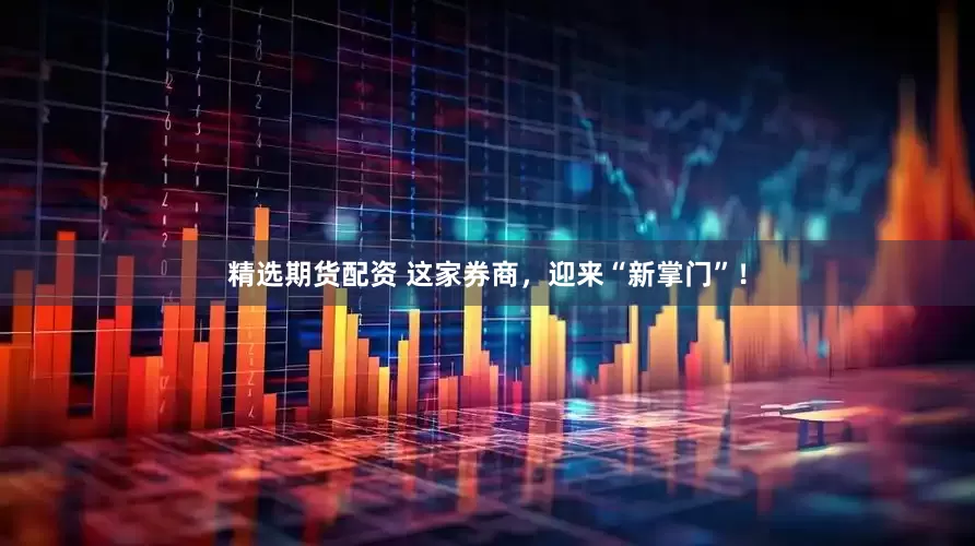 精选期货配资 这家券商，迎来“新掌门”！