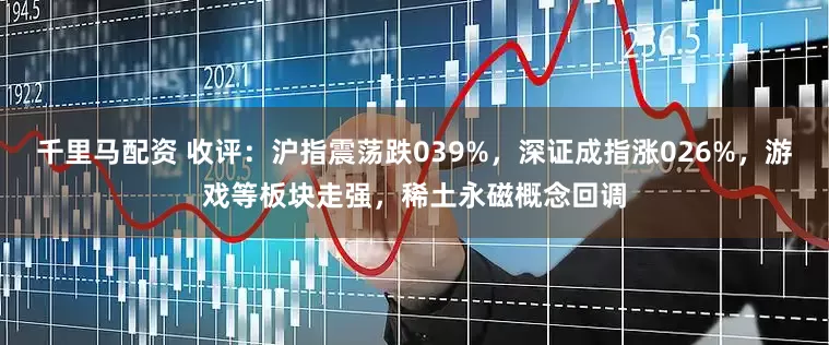 千里马配资 收评：沪指震荡跌039%，深证成指涨026%，游戏等板块走强，稀土永磁概念回调