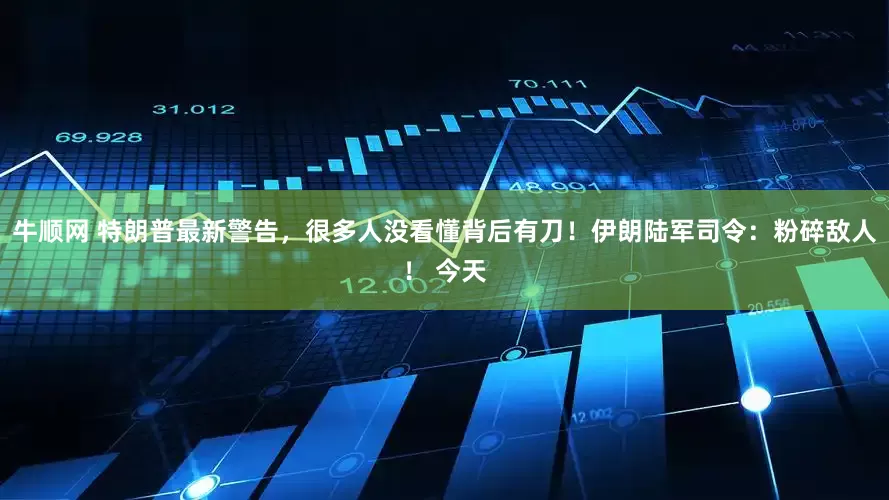 牛顺网 特朗普最新警告，很多人没看懂背后有刀！伊朗陆军司令：粉碎敌人！ 今天