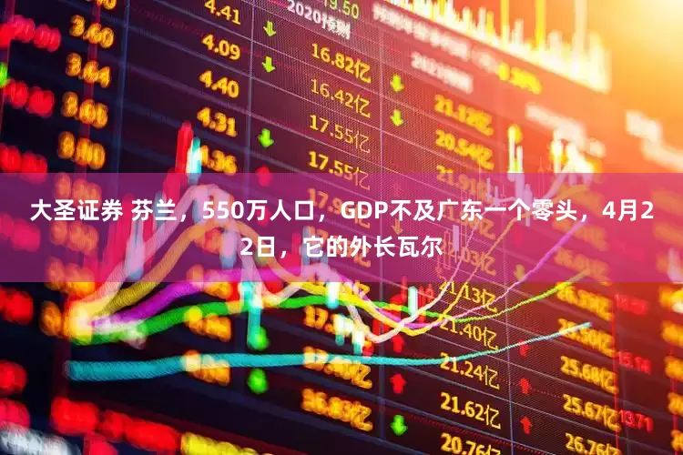 大圣证券 芬兰，550万人口，GDP不及广东一个零头，4月22日，它的外长瓦尔