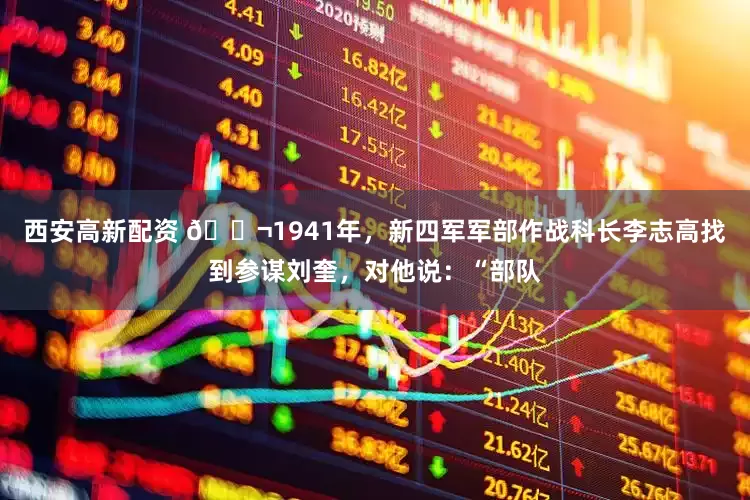 西安高新配资 🌬1941年，新四军军部作战科长李志高找到参谋刘奎，对他说：“部队